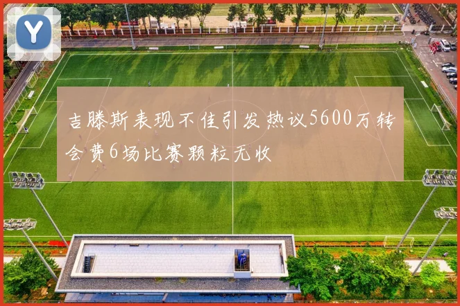 吉滕斯表现不佳引发热议5600万转会费6场比赛颗粒无收