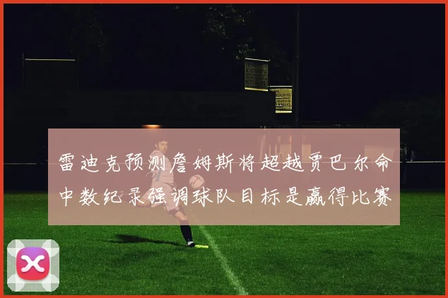 雷迪克预测詹姆斯将超越贾巴尔命中数纪录强调球队目标是赢得比赛