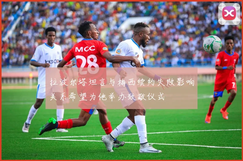 拉波尔塔坦言与梅西续约失败影响关系希望为他举办致敬仪式