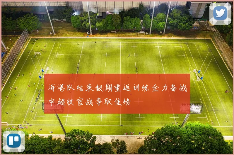 海港队结束假期重返训练全力备战中超收官战争取佳绩