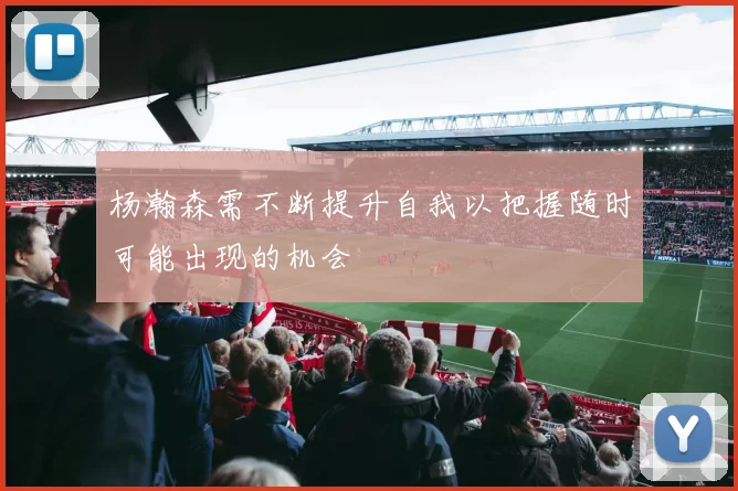 杨瀚森需不断提升自我以把握随时可能出现的机会